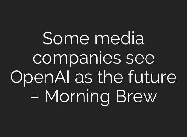 Some media companies see <b>OpenAI</b> as the future – Morning Brew
