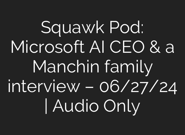 Squawk Pod: Microsoft <b>AI</b> CEO & a Manchin family interview – 06/27/24 | Audio Only
