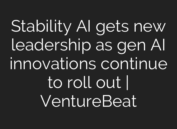 Stability AI gets new leadership as gen AI innovations continue to roll out | VentureBeat