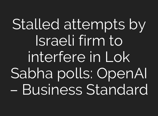 Stalled attempts by Israeli firm to interfere in Lok Sabha polls: <b>OpenAI</b> – Business Standard