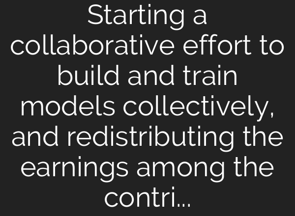 Starting a collaborative effort to build and train models collectively, and redistributing the earnings among the contributors, gaining independence from the corporate world