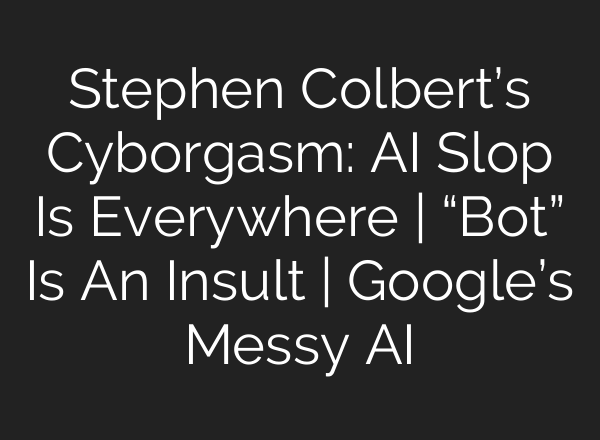 Stephen Colbert’s Cyborgasm: <b>AI</b> Slop Is Everywhere | “Bot” Is An Insult | Google’s Messy <b>AI</b>