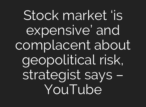 Stock market ‘is expensive’ and complacent about geopolitical risk, strategist says – YouTube