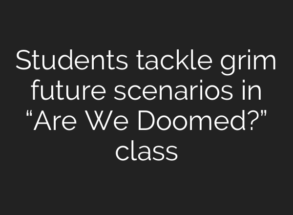 Students tackle grim future scenarios in “Are We Doomed?” class