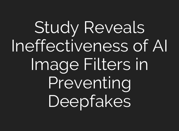 Study Reveals Ineffectiveness of AI Image Filters in Preventing Deepfakes