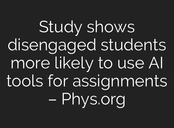 Study shows disengaged students more likely to use AI tools for assignments – Phys.org