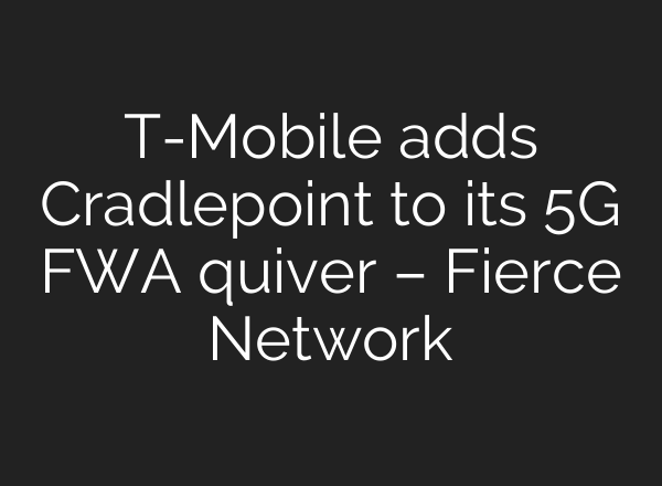 T-Mobile adds Cradlepoint to its 5G FWA quiver – Fierce Network