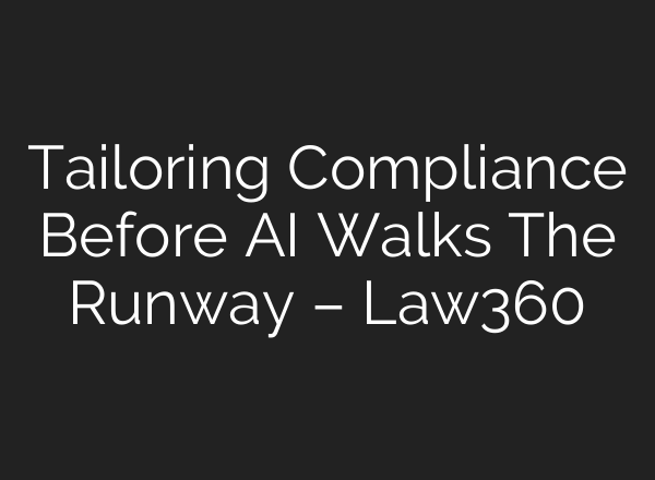Tailoring Compliance Before AI Walks The Runway – Law360