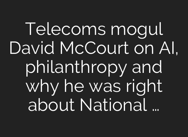 Telecoms mogul David McCourt on <b>AI</b>, philanthropy and why he was right about National …