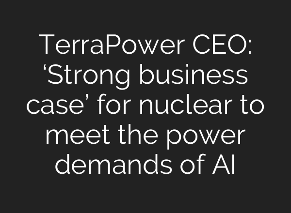 TerraPower CEO: ‘Strong business case’ for nuclear to meet the power demands of <b>AI</b>