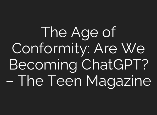 The Age of Conformity: Are We Becoming <b>ChatGPT</b>? – The Teen Magazine
