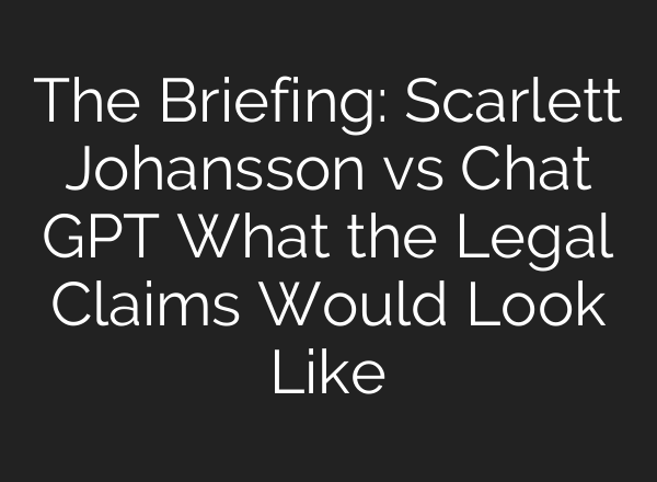 The Briefing: Scarlett Johansson vs <b>Chat GPT</b> What the Legal Claims Would Look Like