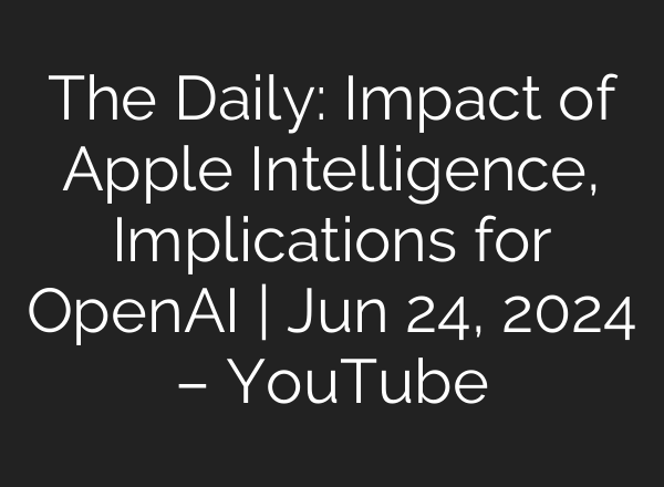 The Daily: Impact of Apple Intelligence, Implications for OpenAI | Jun 24, 2024 – YouTube