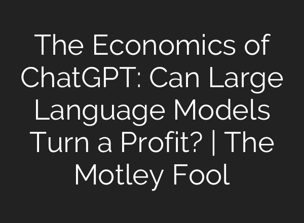 The Economics of <b>ChatGPT</b>: Can Large Language Models Turn a Profit? | The Motley Fool