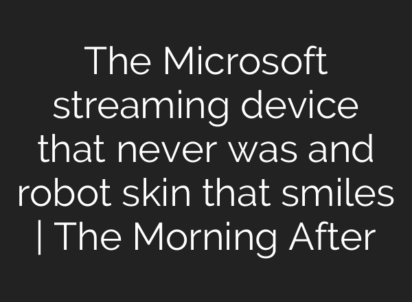 The Microsoft streaming device that never was and robot skin that smiles | The Morning After