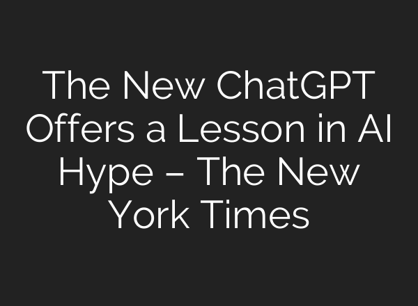 The New ChatGPT Offers a Lesson in AI Hype – The New York Times