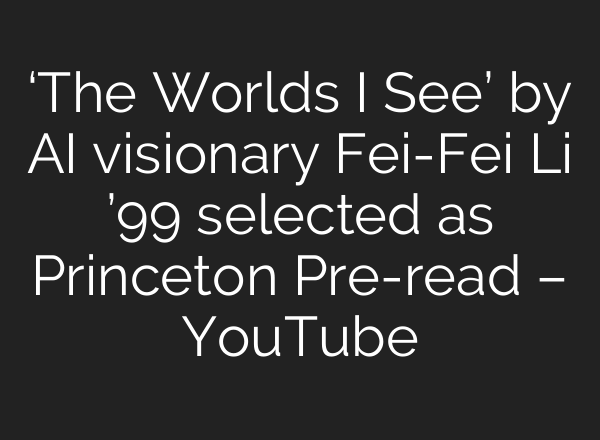 ‘The Worlds I See’ by <b>AI</b> visionary Fei-Fei Li ’99 selected as Princeton Pre-read – YouTube