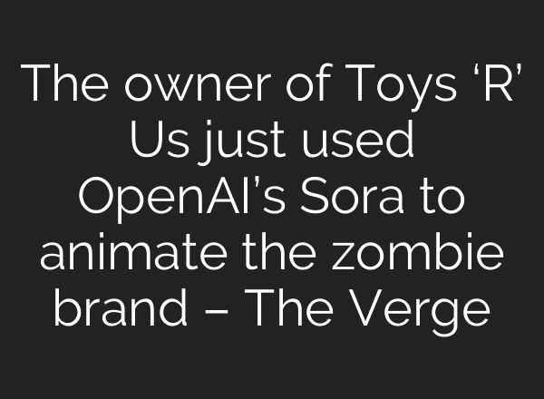 The owner of Toys ‘R’ Us just used <b>OpenAI’s</b> Sora to animate the zombie brand – The Verge