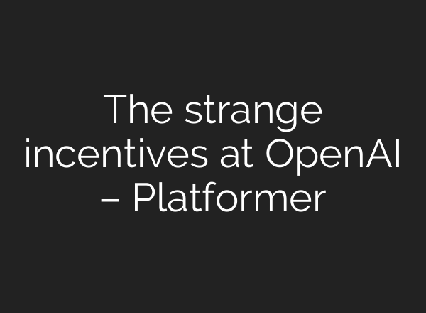 The strange incentives at <b>OpenAI</b> – Platformer
