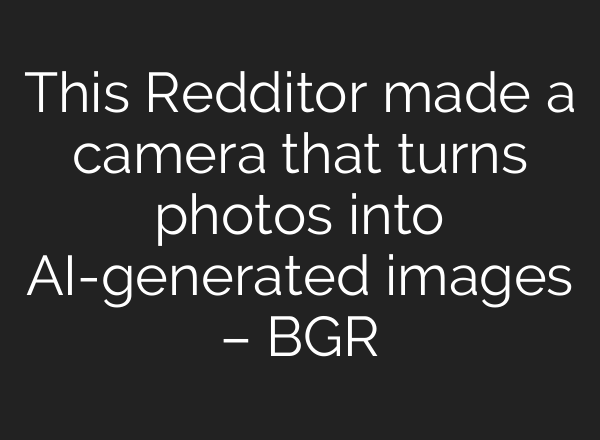 This Redditor made a camera that turns photos into AI-generated images – BGR