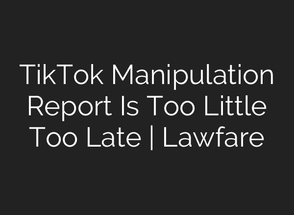 TikTok Manipulation Report Is Too Little Too Late | Lawfare