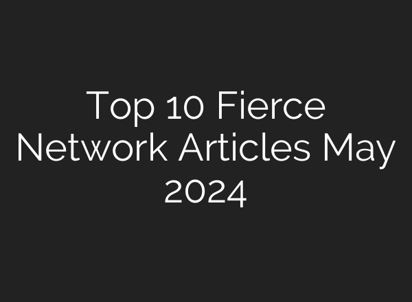 Top 10 Fierce Network Articles May 2024