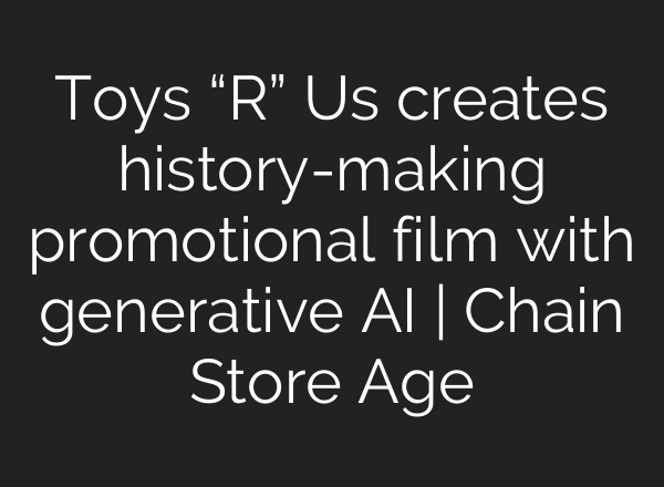Toys “R” Us creates history-making promotional film with generative AI | Chain Store Age
