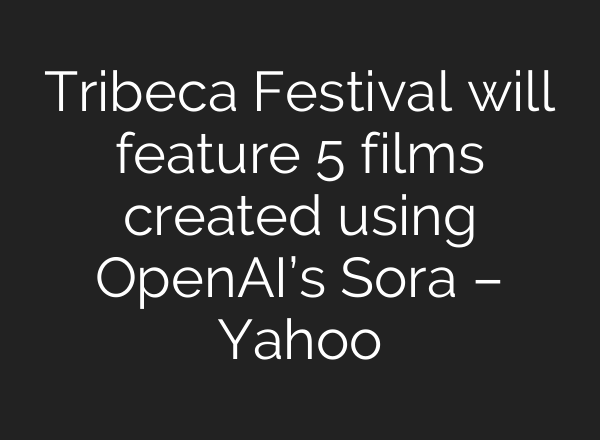 Tribeca Festival will feature 5 films created using <b>OpenAI’s</b> Sora – Yahoo