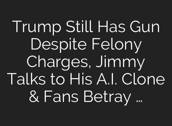 Trump Still Has Gun Despite Felony Charges, Jimmy Talks to His <b>A.I.</b> Clone & Fans Betray …