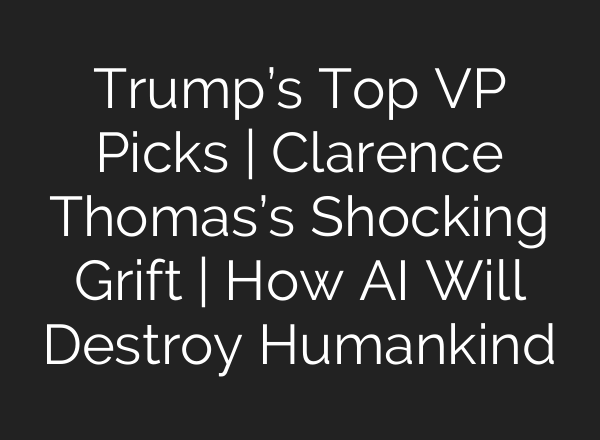 Trump’s Top VP Picks | Clarence Thomas’s Shocking Grift | How <b>AI</b> Will Destroy Humankind