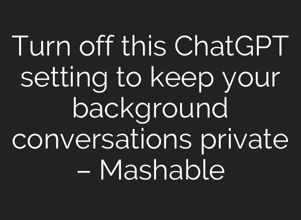 Turn off this <b>ChatGPT</b> setting to keep your background conversations private – Mashable