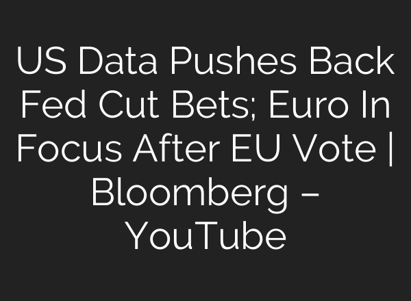 US Data Pushes Back Fed Cut Bets; Euro In Focus After EU Vote | Bloomberg – YouTube