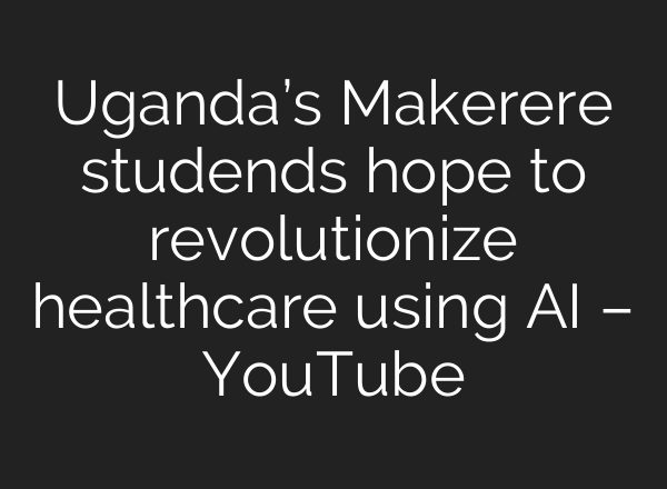 Uganda’s Makerere studends hope to revolutionize healthcare using <b>AI</b> – YouTube