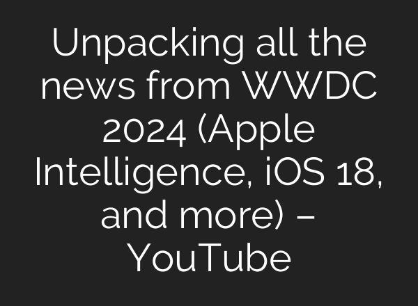 Unpacking all the news from WWDC 2024 (Apple Intelligence, iOS 18, and more) – YouTube