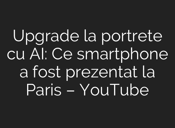 Upgrade la portrete cu <b>AI</b>: Ce smartphone a fost prezentat la Paris – YouTube
