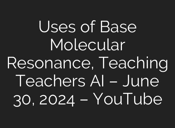 Uses of Base Molecular Resonance, Teaching Teachers <b>AI</b> – June 30, 2024 – YouTube