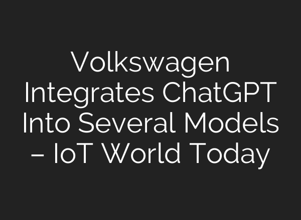 Volkswagen Integrates <b>ChatGPT</b> Into Several Models – IoT World Today