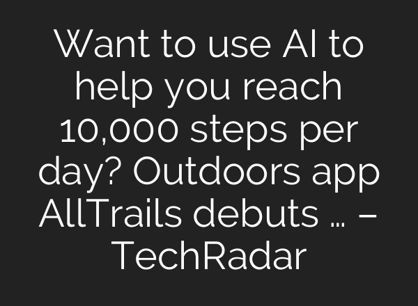 Want to use AI to help you reach 10,000 steps per day? Outdoors app AllTrails debuts … – TechRadar