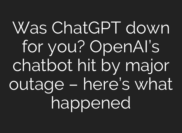 Was <b>ChatGPT</b> down for you? OpenAI’s chatbot hit by major outage – here’s what happened