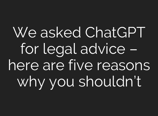 We asked <b>ChatGPT</b> for legal advice – here are five reasons why you shouldn’t
