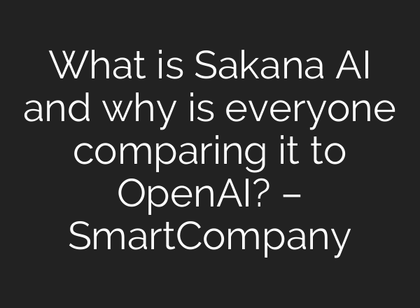 What is Sakana AI and why is everyone comparing it to <b>OpenAI</b>? – SmartCompany