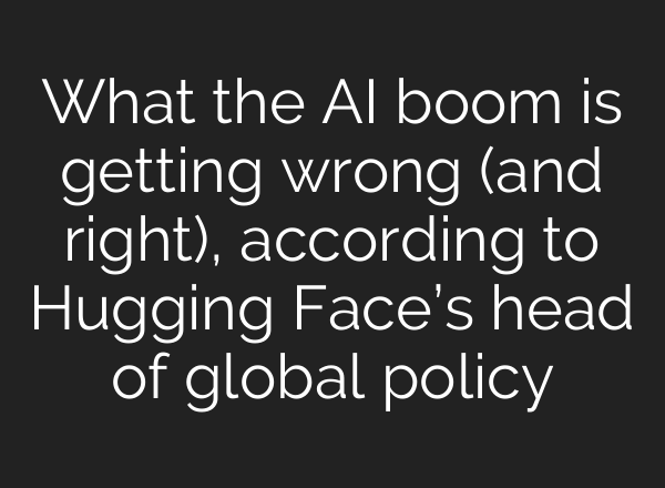 What the AI boom is getting wrong (and right), according to Hugging Face’s head of global policy