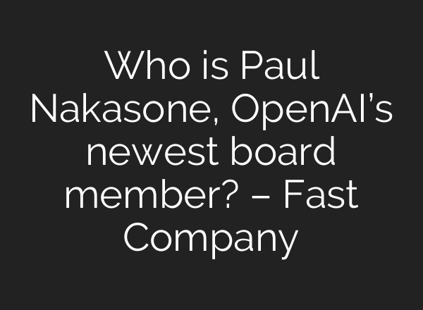 Who is Paul Nakasone, <b>OpenAI’s</b> newest board member? – Fast Company