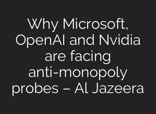 Why Microsoft, <b>OpenAI</b> and Nvidia are facing anti-monopoly probes – Al Jazeera