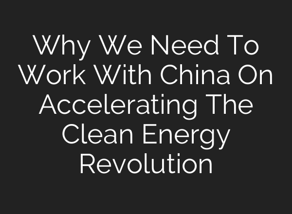 Why We Need To Work With China On Accelerating The Clean Energy Revolution