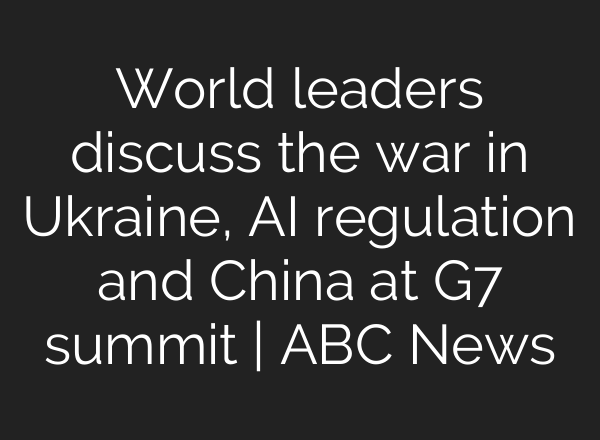 World leaders discuss the war in Ukraine, <b>AI</b> regulation and China at G7 summit | ABC News