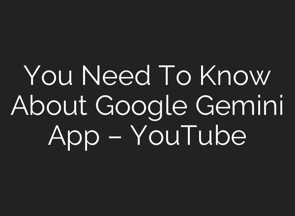 You Need To Know About Google Gemini App – YouTube