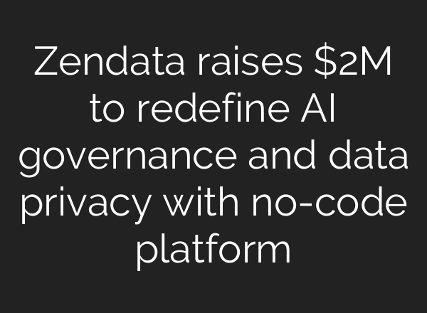 Zendata raises $2M to redefine AI governance and data privacy with no-code platform