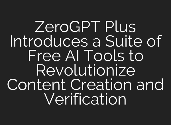 ZeroGPT Plus Introduces a Suite of Free AI Tools to Revolutionize Content Creation and Verification
