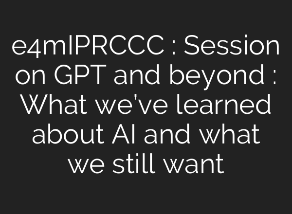 e4mIPRCCC : Session on GPT and beyond : What we’ve learned about <b>AI</b> and what we still want